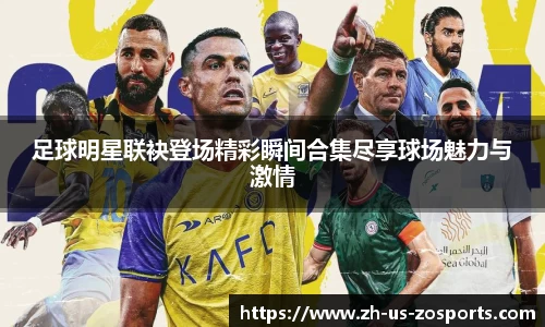 足球明星联袂登场精彩瞬间合集尽享球场魅力与激情
