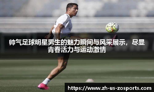 帅气足球明星男生的魅力瞬间与风采展示，尽显青春活力与运动激情