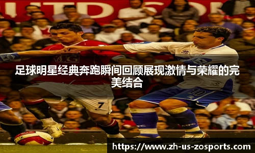 足球明星经典奔跑瞬间回顾展现激情与荣耀的完美结合