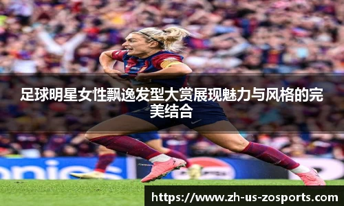 足球明星女性飘逸发型大赏展现魅力与风格的完美结合