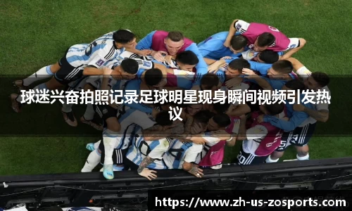 球迷兴奋拍照记录足球明星现身瞬间视频引发热议